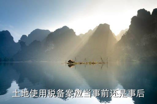 廣東土地使用稅備案如何備案，土地使用稅備案應(yīng)當(dāng)事前還是事后