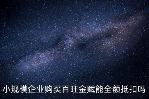 百旺年費如何全額抵減，小規(guī)模企業(yè)購買百旺金賦能全額抵扣嗎