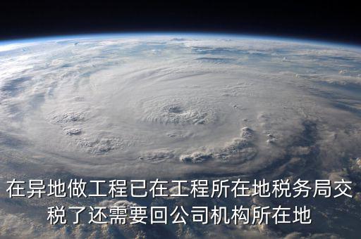 工程項(xiàng)目異地預(yù)繳后 如何申報(bào)，在異地做工程已在工程所在地稅務(wù)局交稅了還需要回公司機(jī)構(gòu)所在地