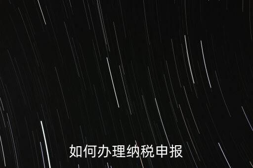稅收要如何申報，如何辦理納稅申報