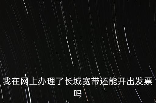 辦理寬帶業(yè)務如何開票，我在網(wǎng)上辦理了長城寬帶還能開出發(fā)票嗎