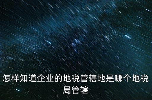 如何查企業(yè)屬于哪個(gè)國稅分局，怎么查這個(gè)單位屬于國稅還是地稅