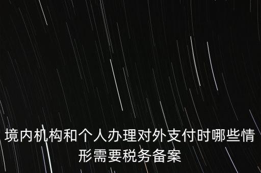 境內(nèi)機構(gòu)和個人辦理對外支付時哪些情形需要稅務備案