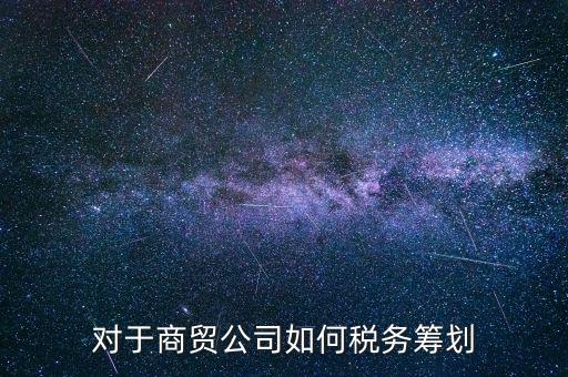 商貿(mào)企業(yè)所如何稅務(wù)管理，商貿(mào)公司如何做稅務(wù)籌劃