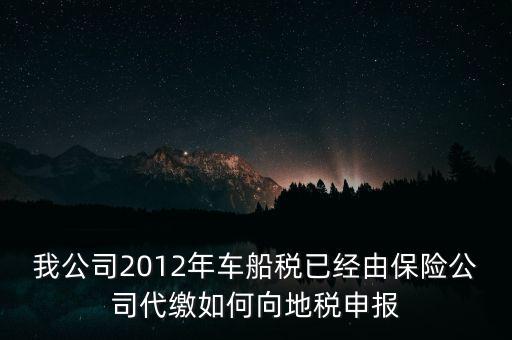 保險(xiǎn)費(fèi)車船稅如何申報(bào)，我公司2012年車船稅已經(jīng)由保險(xiǎn)公司代繳如何向地稅申報(bào)
