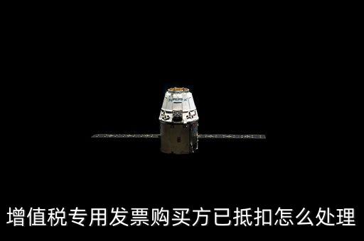 抵扣的發(fā)票如何處理，增值稅專用發(fā)票購買方已抵扣怎么處理