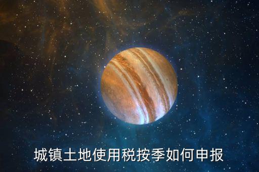 城鎮(zhèn)土地使用稅如何報(bào)稅，城鎮(zhèn)土地使用稅按季如何申報(bào)