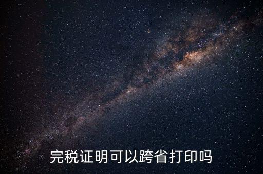 異地交稅如何打印完稅證明，異地完稅證明怎么開