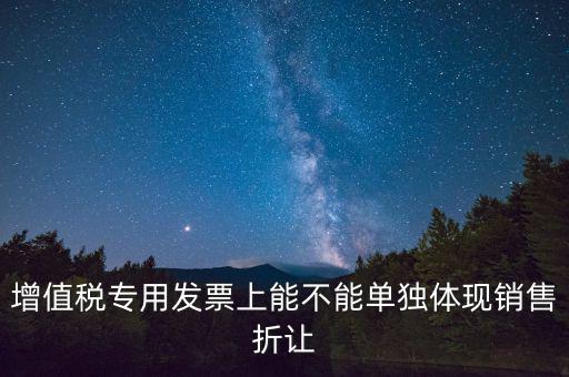 增值稅專用發(fā)票上能不能單獨體現(xiàn)銷售折讓