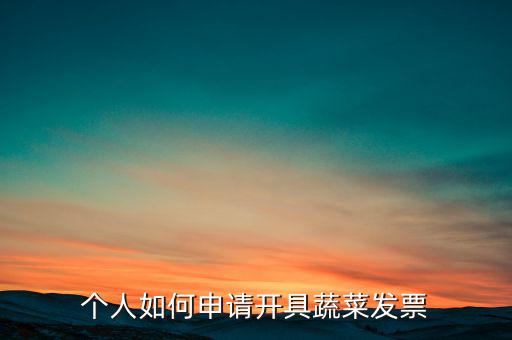 采購(gòu)蔬菜如何取得發(fā)票，個(gè)人如何申請(qǐng)開具蔬菜發(fā)票
