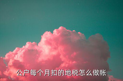 12月地稅如何入賬，公戶每個月扣的地稅怎么做帳