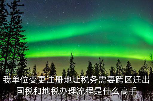 跨區(qū)遷址地稅如何辦理，我單位變更注冊(cè)地址稅務(wù)需要跨區(qū)遷出國稅和地稅辦理流程是什么高手
