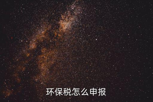 環(huán)境保護稅按月計算報表如何填寫，環(huán)保稅怎么申報