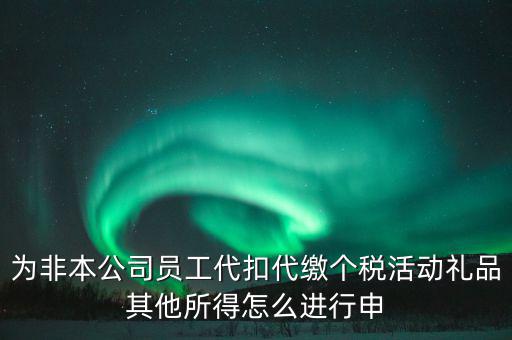 其他所得如何申報個稅，為非本公司員工代扣代繳個稅活動禮品其他所得怎么進行申