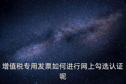 專票如何網(wǎng)上認(rèn)證，怎么在網(wǎng)上認(rèn)證增值稅專用發(fā)票
