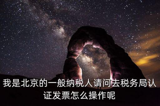 北京的發(fā)票如何驗(yàn)證，我是北京的一般納稅人請(qǐng)問(wèn)去稅務(wù)局認(rèn)證發(fā)票怎么操作呢