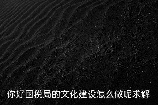 如何建設(shè)國(guó)稅讀書文化，你好國(guó)稅局的文化建設(shè)怎么做呢求解