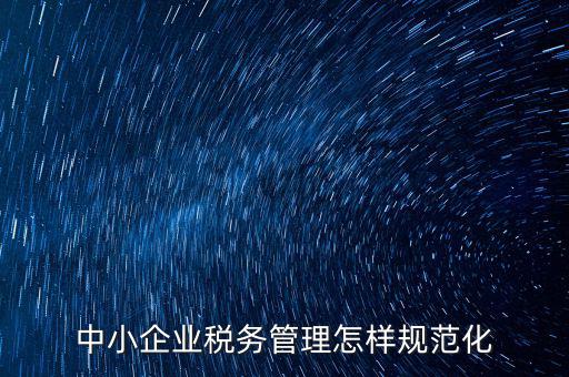 稅務(wù)如何規(guī)范管理，中小企業(yè)稅務(wù)管理怎樣規(guī)范化