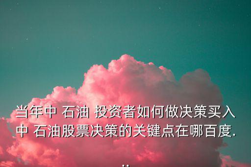 當年中 石油 投資者如何做決策買入中 石油股票決策的關(guān)鍵點在哪百度...
