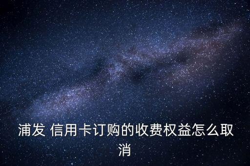  浦發(fā) 信用卡訂購(gòu)的收費(fèi)權(quán)益怎么取消