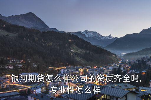  銀河期貨怎么樣公司的資質齊全嗎,專業(yè)性怎么樣