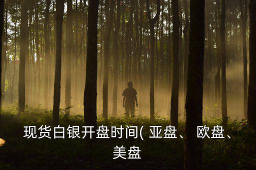 現(xiàn)貨白銀開盤時間( 亞盤、 歐盤、美盤