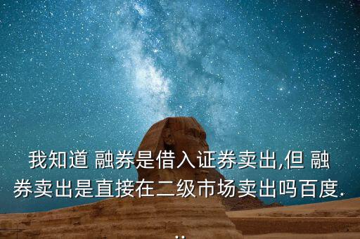 我知道 融券是借入證券賣(mài)出,但 融券賣(mài)出是直接在二級(jí)市場(chǎng)賣(mài)出嗎百度...