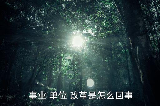 怎么看事業(yè)單位改革,改革后會(huì)有一個(gè)精簡(jiǎn)機(jī)構(gòu)；