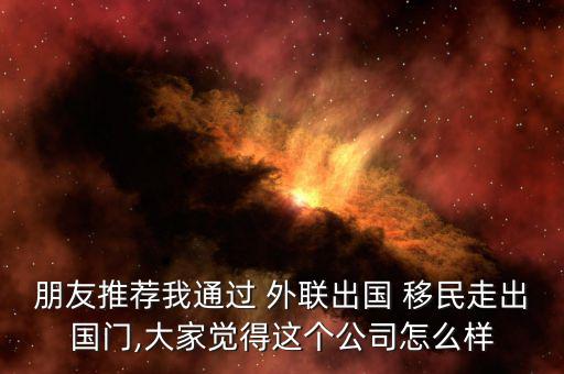 朋友推薦我通過(guò) 外聯(lián)出國(guó) 移民走出國(guó)門,大家覺(jué)得這個(gè)公司怎么樣
