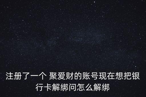 注冊了一個(gè) 聚愛財(cái)?shù)馁~號(hào)現(xiàn)在想把銀行卡解綁問怎么解綁