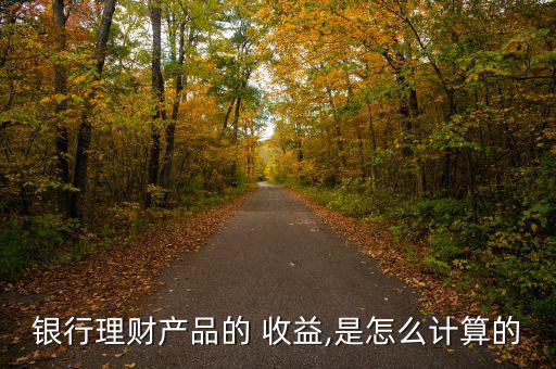 銀行理財(cái)產(chǎn)品的 收益,是怎么計(jì)算的