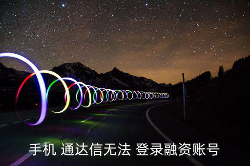 手機(jī) 通達(dá)信無法 登錄融資賬號