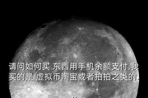請(qǐng)問(wèn)如何買(mǎi) 東西用手機(jī)余額支付,我買(mǎi)的是 虛擬幣淘寶或者拍拍之類的...