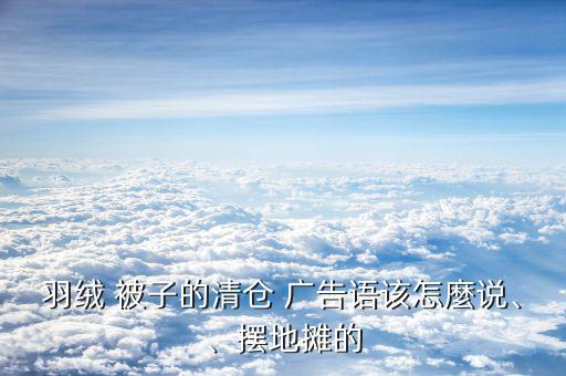 羽絨 被子的清倉 廣告語該怎麼說、、擺地?cái)偟? class=