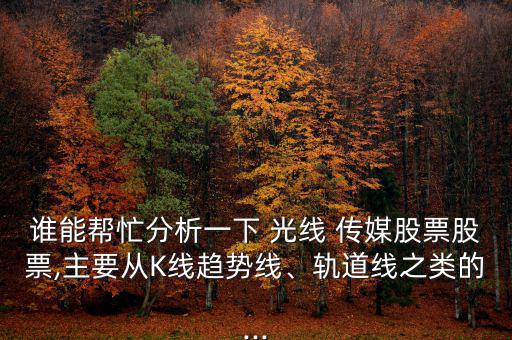 誰能幫忙分析一下 光線 傳媒股票股票,主要從K線趨勢線、軌道線之類的...