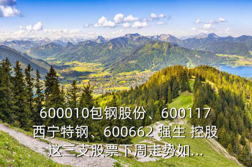 600010包鋼股份、600117西寧特鋼、600662 強生 控股這三支股票下周走勢如...