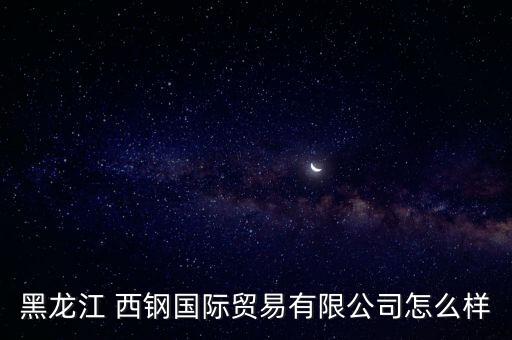 西鋼怎么了,黑龍江中鋼國際貿易有限公司更多信息來自于網(wǎng)絡