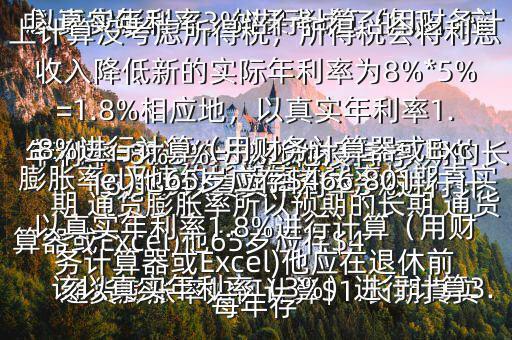  通貨膨脹率如何計算$1.長期真實年利率=無違約長期債券利率預(yù)期的長期 通貨膨脹率所以預(yù)期的長期 通貨膨脹率=無違約長期債券利率長期真實年利率=8%3%=5%2.他沒有考慮 通貨膨脹率，如果考慮了的話，應(yīng)該以真實年利率（3%）進(jìn)行計算3.以真實年利率3%進(jìn)行計算（用財務(wù)計算器或Excel)他65歲應(yīng)存$416,569以真實年利率3%進(jìn)行計算（用財務(wù)計算器或Excel)他應(yīng)在退休前每年存$15,5034.以上計算沒考慮所得稅，所得稅會將利息收入降低新的實際年利率為8%*5%=1.8%相應(yīng)地，以真實年利率1.8%進(jìn)行計算（用財務(wù)計算器或Excel)他65歲應(yīng)存$466,801以真實年利率1.8%進(jìn)行計算（用財務(wù)計算器或Excel)他應(yīng)在退休前每年存