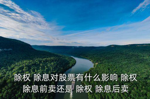  除權(quán) 除息對(duì)股票有什么影響 除權(quán) 除息前賣(mài)還是 除權(quán) 除息后賣(mài)