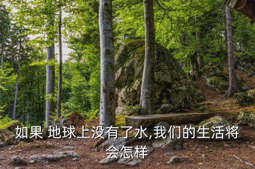 地球缺水了會怎么樣,地球上沒有水，世界將是什么樣子?