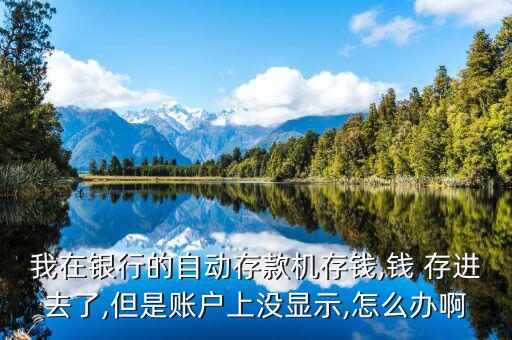 我在銀行的自動(dòng)存款機(jī)存錢,錢 存進(jìn)去了,但是賬戶上沒(méi)顯示,怎么辦啊