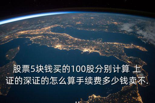 股票5塊錢(qián)買(mǎi)的100股分別計(jì)算 上證的深證的怎么算手續(xù)費(fèi)多少錢(qián)賣(mài)不...