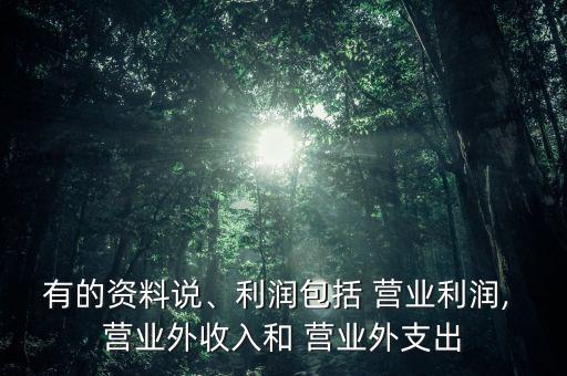 有的資料說、利潤包括 營業(yè)利潤, 營業(yè)外收入和 營業(yè)外支出