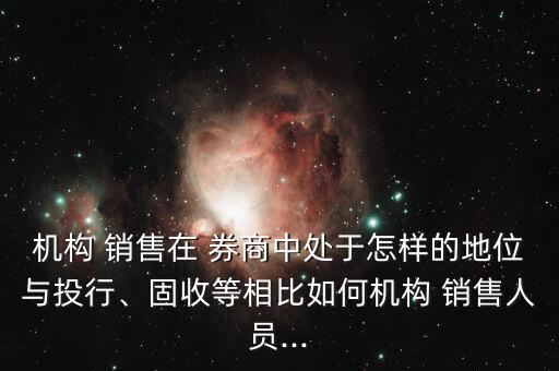 機(jī)構(gòu) 銷售在 券商中處于怎樣的地位與投行、固收等相比如何機(jī)構(gòu) 銷售人員...