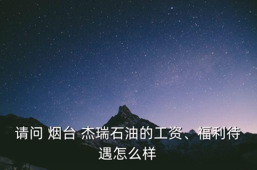 請問 煙臺 杰瑞石油的工資、福利待遇怎么樣