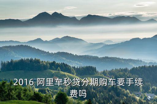 2016 阿里車秒貸分期購(gòu)車要手續(xù)費(fèi)嗎