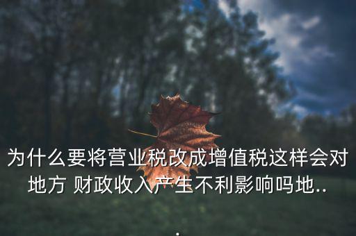 為什么要將營業(yè)稅改成增值稅這樣會(huì)對地方 財(cái)政收入產(chǎn)生不利影響嗎地...