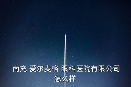 南充愛爾眼科怎么樣,南充愛爾麥格眼科醫(yī)院有限公司注冊(cè)成立