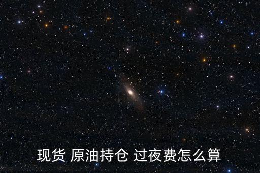 現(xiàn)貨 原油持倉(cāng) 過夜費(fèi)怎么算