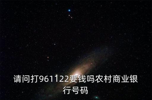 961122是什么電話(huà)，請(qǐng)問(wèn)打961122要錢(qián)嗎農(nóng)村商業(yè)銀行號(hào)碼
